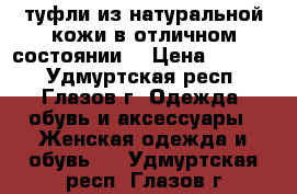 туфли из натуральной кожи в отличном состоянии  › Цена ­ 1 400 - Удмуртская респ., Глазов г. Одежда, обувь и аксессуары » Женская одежда и обувь   . Удмуртская респ.,Глазов г.